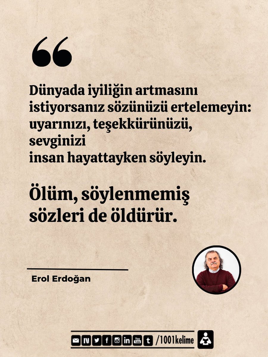 Dünyada iyiliğin artmasını istiyorsanız sözünüzü ertelemeyin: uyarınızı, teşekkürünüzü, sevginizi insan hayattayken söyleyin. 

Ölüm, söylenmemiş sözleri de öldürür.