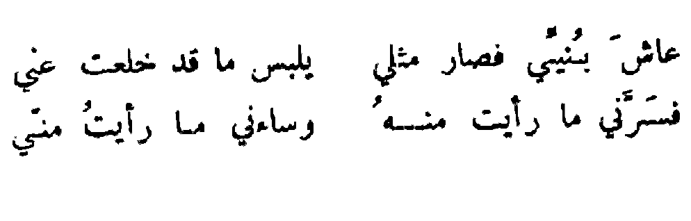 —On a son growing up—
🪞

My son's grown up in my image,
     he wears now what I've left behind.

It's a joy to see his face —
     though it's not a joy to see mine.

—Ibn Abī Fanan (Iraq, d. ca. 890 CE)