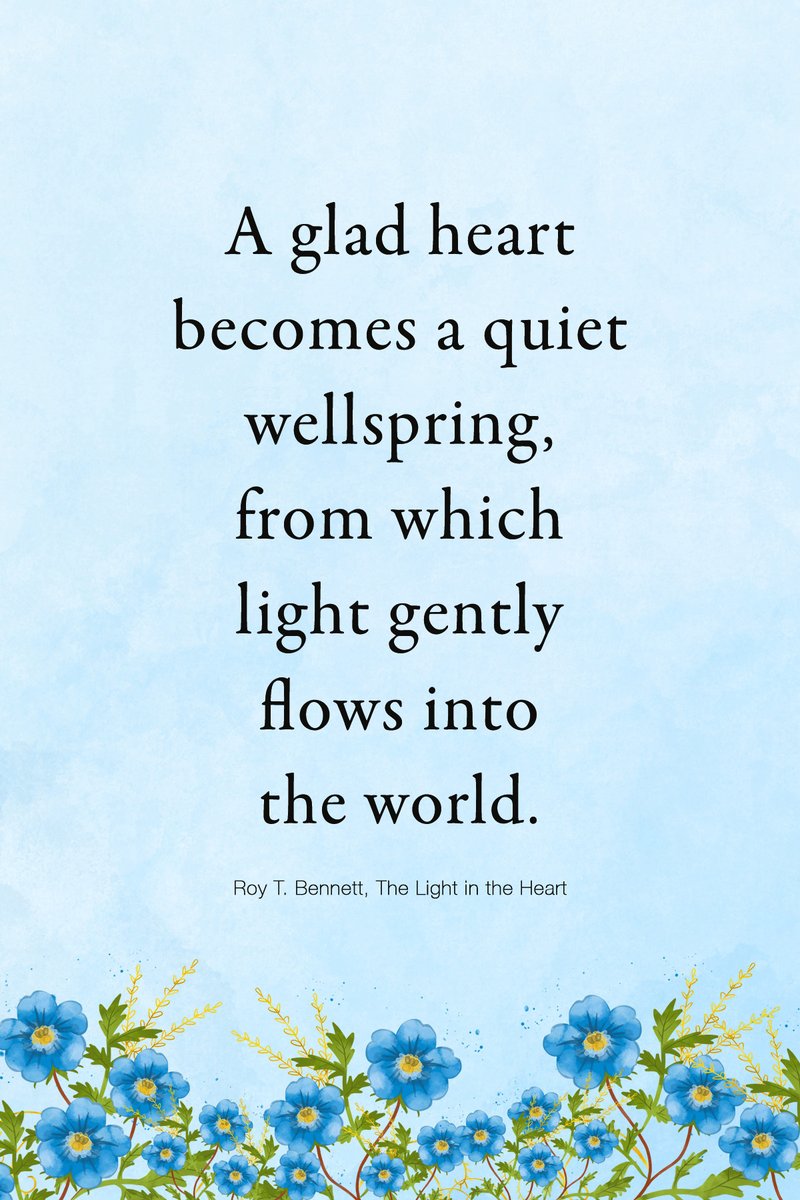 A glad heart becomes a quiet wellspring, from which light gently flows into the world.
Roy T. Bennett, The Light in the Heart