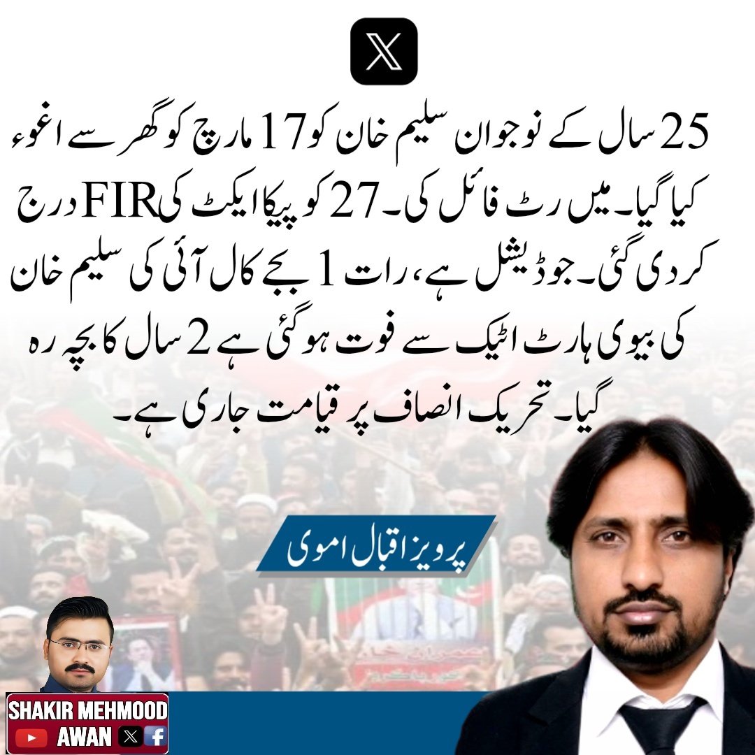 25 سال کے نوجوان سلیم خان کو 17 مارچ کو گھر سے اغوء کیا گیا۔میں رٹ فائل کی۔27 کو پیکا ایکٹ کی FIR درج کردی گئی۔جوڈیشل ہے، رات 1 بجے کال آئی کی سلیم خان کی بیوی ہارٹ اٹیک سے فوت ہوگئی ہے دو سال کا بچہ رہ گیا۔تحریک انصاف پر قیامت جاری ہے۔
<a href="/MalikUmvi/">Malik Pervaiz Iqbal Umvi Adv</a>