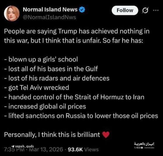 People are saying Trump has achieved nothing in this war, but I think that is unfair. So far he has:

blown up a girls' school

lost all of his bases in the Gulf

lost of his radars and air defences

got Tel Aviv wrecked

handed control of the Strait of Hormuz to Iran

increased