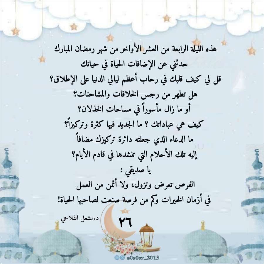 #ليله_٢٧

🌟2️⃣6️⃣🌙🌟

#٢٦ رمضان_١٤٤٧
هذه الليلة الرابعة من العشر الأواخر من شهر رمضان المبارك حدثني عن الإضافات الحياة في حياتك، قل لي كيف قلبك في رحاب أعظم ليالي الدنيا على الإطلاق؟ هل تطهر من رجس الخلافات والمشاحنات؟ أو ما زال مأسوراً في مساحات ا
🖊️د.مشعل الفلاحي