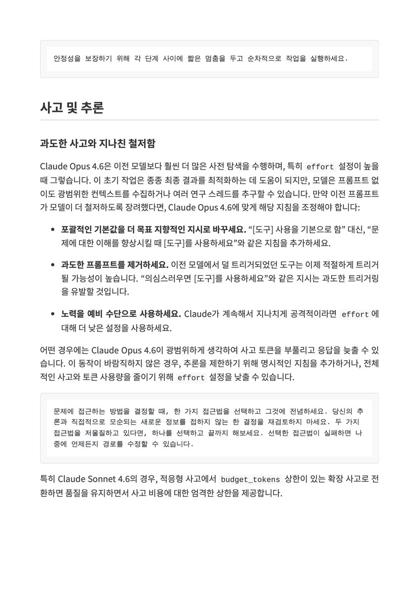 lucas_flatwhite's tweet photo. 📙 Claude 프롬프트 작성 Best Practices 한글버전 PDF (25 페이지)
https://t.co/cOPeM14G5y

Claude 공식 문서에 Opus 4.6, Sonnet 4.6, Haiku 4.5를 위한 프롬프트 엔지니어링 가이드가 정말 잘 정리되어 있어요.

다국어 버전이 일부 차이가 나는 부분이 있어서 다시 한국어로 만들었습니다. 이런 내용들로 구성되어 있어요.

1. 기본 원칙:
명확하고 직접적인 지시, 왜(맥락)를 함께 전달하기, 예시의 힘(few-shot), XML 태그로 구조화, 역할 부여, 긴 컨텍스트 다루는 법

2. 출력 형식 제어:
최신 모델의 달라진 커뮤니케이션 스타일, 마크다운·산문 조절하기, LaTeX 끄고 켜기, prefill 없이도 잘 되는 이유

3. 도구 사용:
"제안"이 아닌 "실행"을 이끌어내는 명시적 지시, 병렬 도구 호출로 속도 극대화

4. 추론 활용법:
과도한 탐색 줄이기, adaptive thinking vs extended thinking 언제 뭘 쓸지, 셀프 체크 요청하기

5. 에이전트 시스템 심화:
여러 컨텍스트 창에 걸친 장기 작업 관리, 상태 파일 구조화(JSON vs 자유형 노트 vs git), 자율성과 안전의 균형, 서브에이전트 오케스트레이션, 과잉 엔지니어링/환각 방지

6. 기능별 팁:
이미지 분석 성능을 높이는 crop 도구, "AI slop" 느낌 없는 프론트엔드 만들기

7. Claude 4.6 마이그레이션:
effort 파라미터로 추론 깊이 조절, prefill 대체 패턴, 지나치게 공격적이었던 프롬프트 다이얼 낮추기

Claude를 활용하시는 분들께는 꼭 한 번 정독하시길 추천드려요!

실제로 써먹을 수 있는 샘플 프롬프트들이 섹션마다 가득해요~