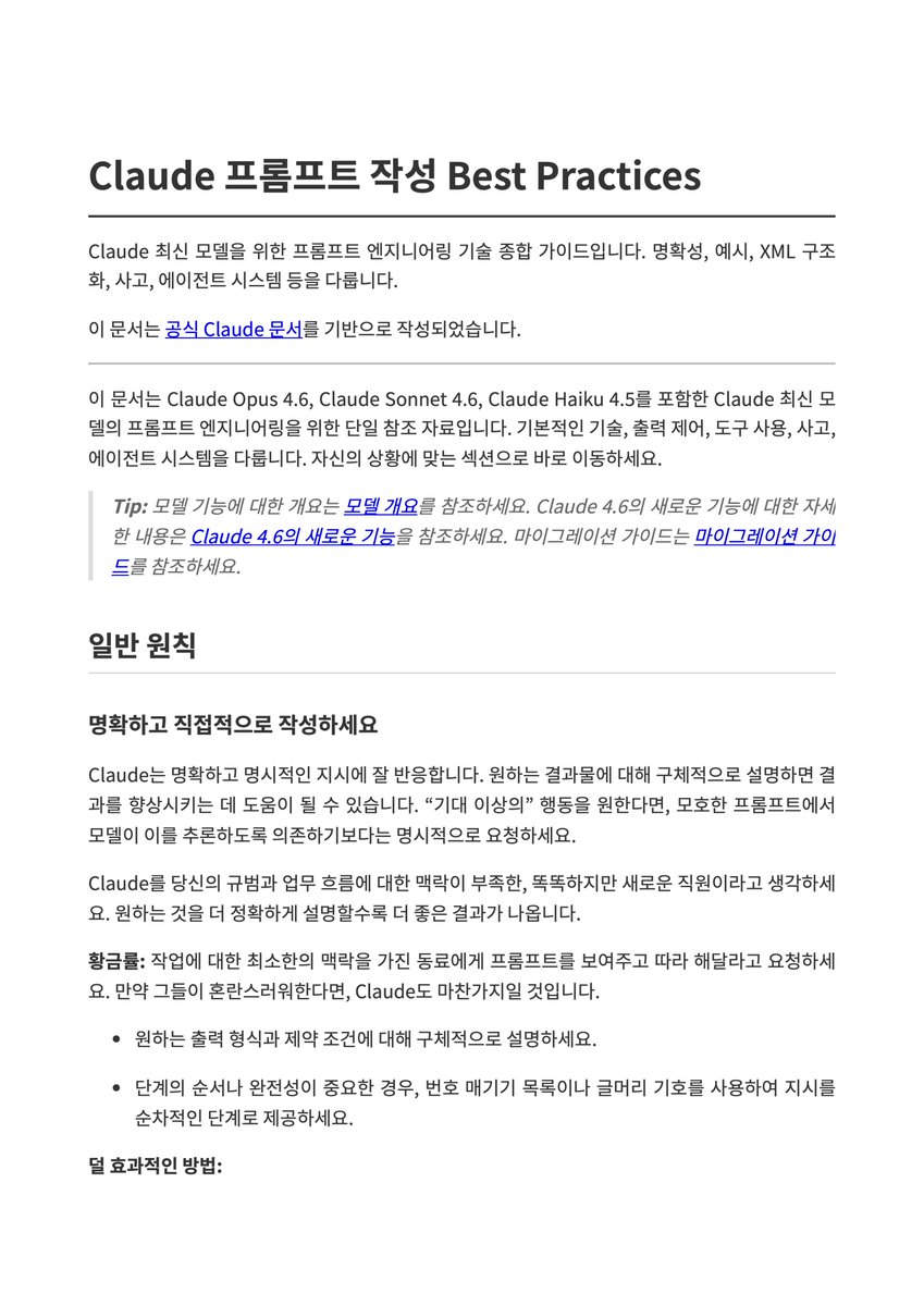 lucas_flatwhite's tweet photo. 📙 Claude 프롬프트 작성 Best Practices 한글버전 PDF (25 페이지)
https://t.co/cOPeM14G5y

Claude 공식 문서에 Opus 4.6, Sonnet 4.6, Haiku 4.5를 위한 프롬프트 엔지니어링 가이드가 정말 잘 정리되어 있어요.

다국어 버전이 일부 차이가 나는 부분이 있어서 다시 한국어로 만들었습니다. 이런 내용들로 구성되어 있어요.

1. 기본 원칙:
명확하고 직접적인 지시, 왜(맥락)를 함께 전달하기, 예시의 힘(few-shot), XML 태그로 구조화, 역할 부여, 긴 컨텍스트 다루는 법

2. 출력 형식 제어:
최신 모델의 달라진 커뮤니케이션 스타일, 마크다운·산문 조절하기, LaTeX 끄고 켜기, prefill 없이도 잘 되는 이유

3. 도구 사용:
"제안"이 아닌 "실행"을 이끌어내는 명시적 지시, 병렬 도구 호출로 속도 극대화

4. 추론 활용법:
과도한 탐색 줄이기, adaptive thinking vs extended thinking 언제 뭘 쓸지, 셀프 체크 요청하기

5. 에이전트 시스템 심화:
여러 컨텍스트 창에 걸친 장기 작업 관리, 상태 파일 구조화(JSON vs 자유형 노트 vs git), 자율성과 안전의 균형, 서브에이전트 오케스트레이션, 과잉 엔지니어링/환각 방지

6. 기능별 팁:
이미지 분석 성능을 높이는 crop 도구, "AI slop" 느낌 없는 프론트엔드 만들기

7. Claude 4.6 마이그레이션:
effort 파라미터로 추론 깊이 조절, prefill 대체 패턴, 지나치게 공격적이었던 프롬프트 다이얼 낮추기

Claude를 활용하시는 분들께는 꼭 한 번 정독하시길 추천드려요!

실제로 써먹을 수 있는 샘플 프롬프트들이 섹션마다 가득해요~