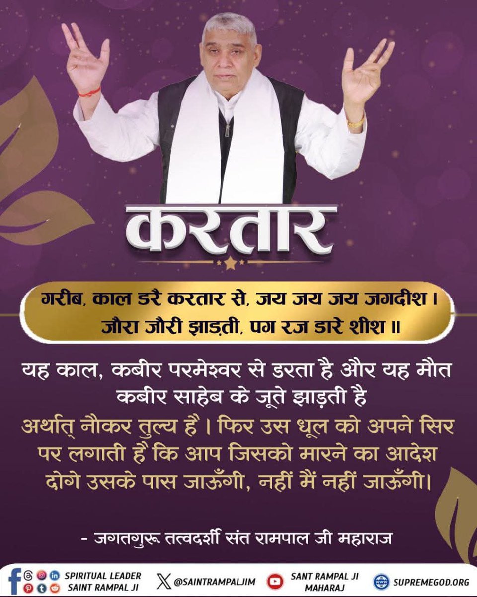 #GodNightSunday
"करतार" _________
यह काल, कबीर परमेश्वर से डरता है और 
यह मौत कबीर साहेब के जूते झाड़ती है
अर्थात् नौकर तुल्य है। फिर उस धूल को अपने सिर पर लगाती है कि आप जिसको मारने का आदेश दोगे उसके पास जाऊँगी, नहीं मैं नहीं जाऊँगी।

जगतगुरु संत रामपाल जी महाराज