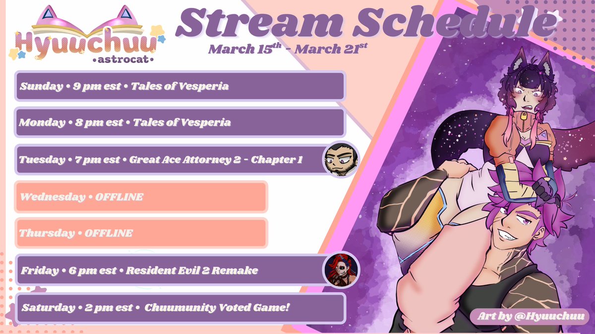 ⭐️Stream Schedule 3/15 - 3/21 ⭐️

Sunday: Tales of Vesperia  
Monday: (FINISHING??) Tales of Vesperia  
Tuesday: Great Ace Attorney 2 Chapter 1 w/ JO_Java  
Friday: Resident Evil 2 Remake on ArsonQueenVT's channel!
Saturday: Chuumunity Voted Game!

🎨: #hyuuchuu