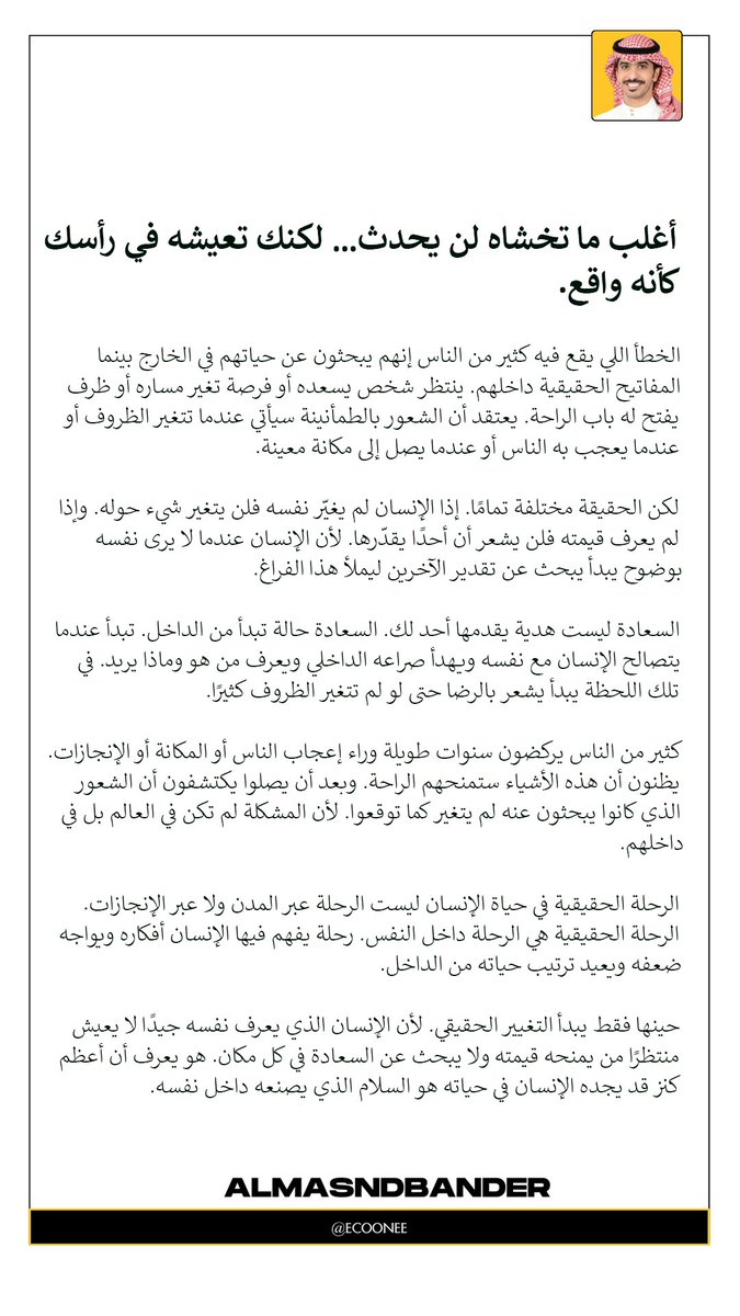 EcoOneE's tweet photo. الإنسان أحيان يعيش داخل رأسه أكثر من عيشته في الواقع
يتخيل مشاكل قبل حدوثها
ويعيد مواقف قديمة ألف مرة
ويصنع سيناريوهات سودا وهو جالس في مكانه

الغريب أن أغلب الأشياء اللي يخاف منها الناس ما تحدث أساساً
لكن العقل يتعامل معها كأنها حقيقة

الفكرة تبدأ صغيرة
ثم يكبرها التفكير
ثم تتحول إلى قلق
ثم يصبح القلق شعور دائم

وهنا يبدأ الإنسان يعيش حياة ضيقة وهو في الحقيقة عنده مساحة كبي��ة يعيشها

كثير ينتظر تغير الظروف
ينتظر شخص ينقذه
ينتظر فرصة تغير حياته

لكن ال��قيقة أبسط من كذا

الحياة تبدأ تتغير لحظة يتغير تفسيرك للأشياء

لما تفهم أن كل فكرة سلبية مرت في رأسك ليست حقيقة
هي مجرد احتمال
وقابل أن يكون خطأ

وقتها يبدأ الهدوء يدخل حياتك

العقل مثل الغرفة
إذا تركتها بدون ترتيب تمتلئ بالفوضى
وإذا انتبهت لها تبدأ تشوف الأشياء بوضوح

أكبر تحول في حياة الإنسان يحدث عندما يبدأ يراقب أفكاره بدل أن يصدقها

يكتشف أن كثير من مخاوفه كانت مجرد أوهام
وأن أغلب القلق كان صوت داخلي عالي فقط

الطمأنينة ليست حدث خارجي
هي مهارة داخلية

تبدأ لما تتعلم تهدئ عقلك
وتفهم نفسك
وتتعامل مع أفكارك بوعي

وقتها تكتشف شيء مهم

الحياة في الخارج أبسط بكثير من الحياة داخل رأسك