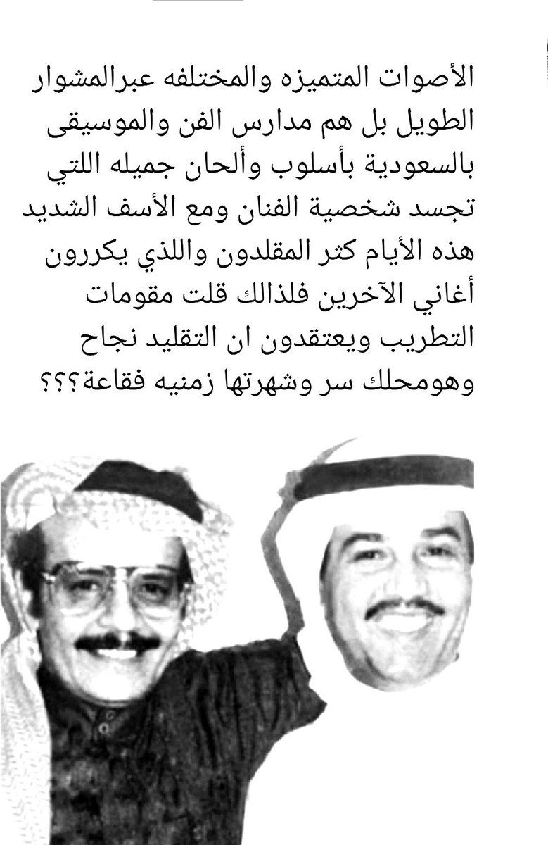 الأصوات المتميزه والمختلفه عبرالمشوار الطويل بل هم مدارس الفن والموسيقى بالسعودية بإسلوب وألحان جميله اللتي تجسد شخصية الفنان ومع الأسف الشديد هذه الأيام كثر المقلدون واللذي يكررون أغاني الآخرين فلذالك قلت مقومات التطريب ويعتقدون ان التقليد نجاح وهو محلك سر وشهرتها زمنيه فقاعة؟