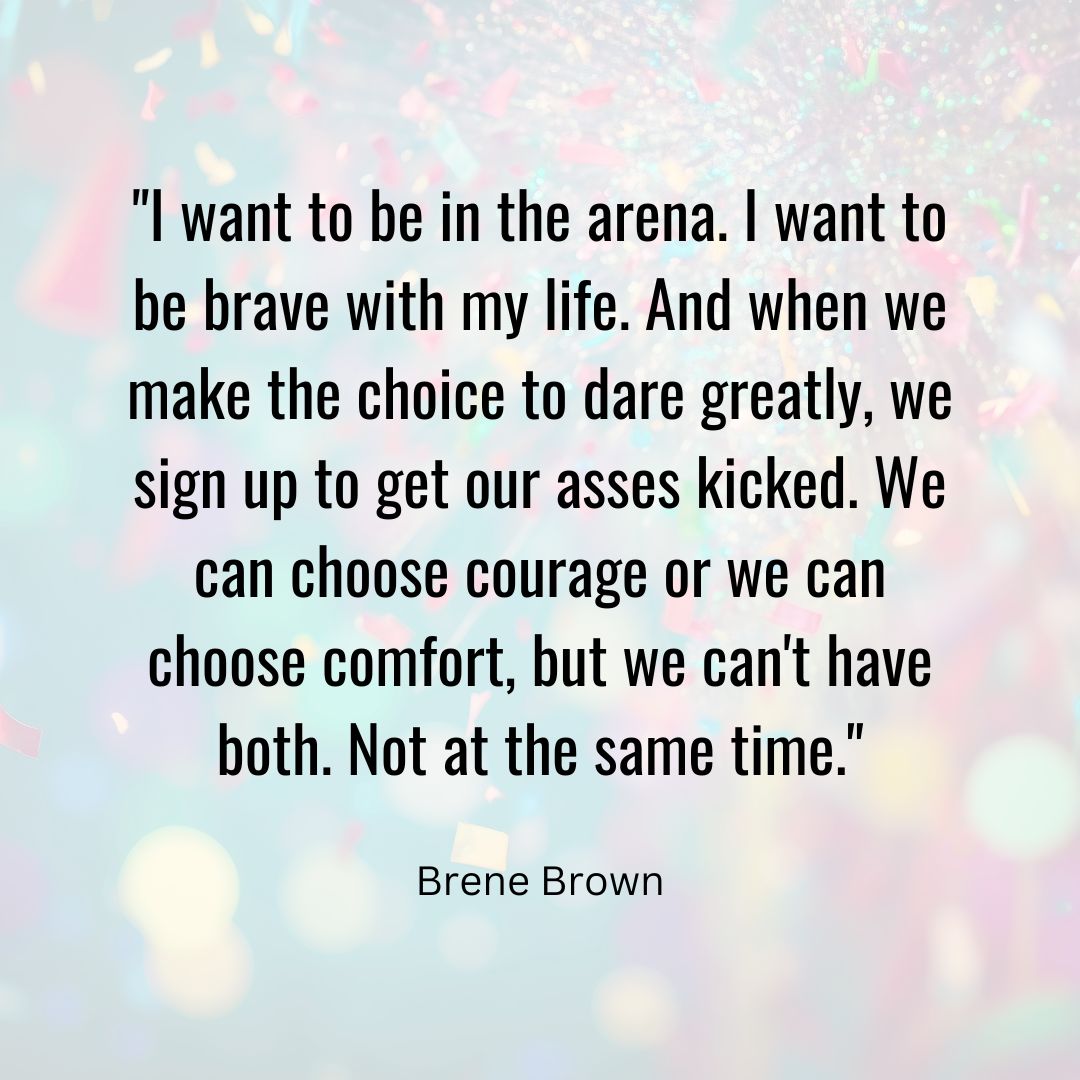 To be in the arena means accepting setbacks. Choosing courage means getting your "ass kicked" sometimes. We can't have both courage and comfort. What’s one brave choice you've made?