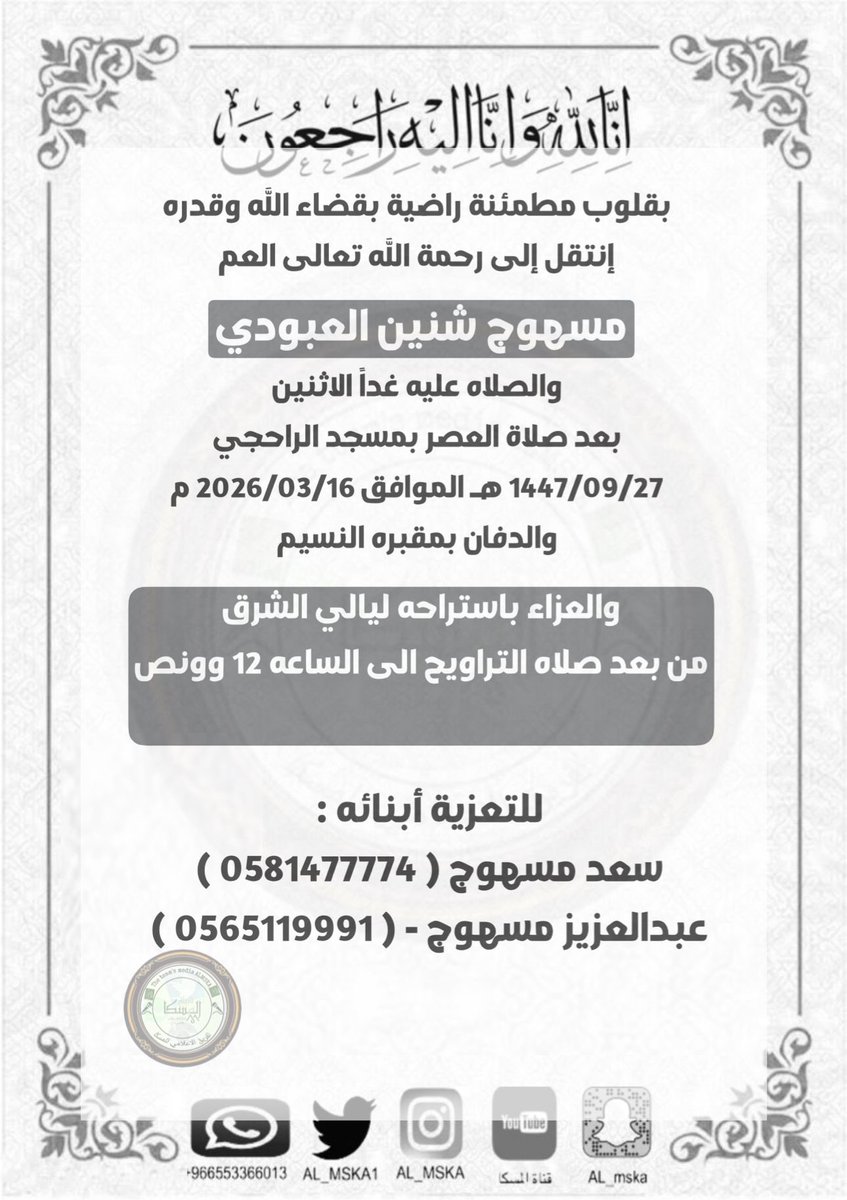 إنا لله وإنا إليه راجعون

بقلوب مطمئنة راضية بقضاء الله وقدره..
انتقل  إلى رحمة الله تعالى العم 

مسهوج شنين العبودي
والصلاه عليه غداً الاثنين 
بعد صلاة العصر بمسجد الراحجي 
1447/09/27 هـ الموافق 2026/03/16 م
والدفان بمقبره النسيم