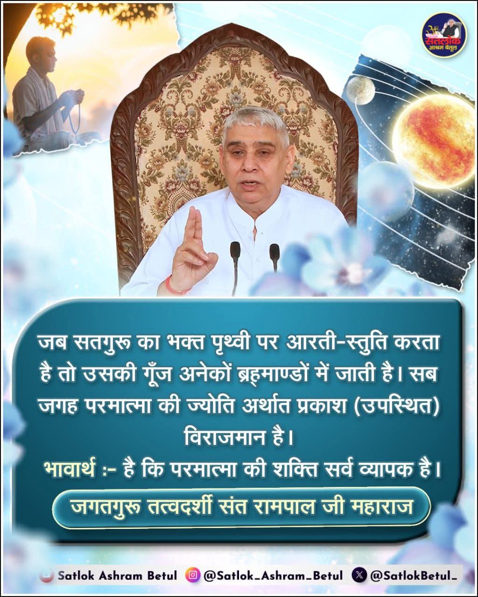 #GodNightSunday
जब सतगुरू का भक्त पृथ्वी पर आरती-स्तुति करता है तो उसकी गूंज अनेकों ब्रह्माण्डों में जाती है। 
सब जगह परमात्मा की ज्योति अर्थात प्रकाश (उपस्थित) विराजमान है।

भावार्थ :- है कि परमात्मा की शक्ति सर्व व्यापक है।

-जगतगुरु तत्वदर्शी संत रामपाल जी महाराज