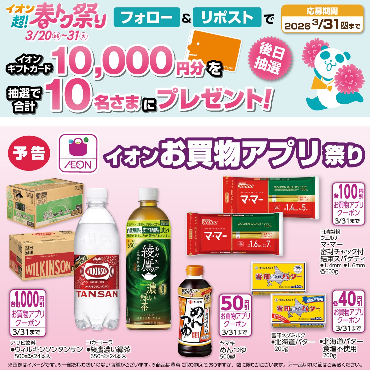 AEON_JAPAN's tweet photo. 予告📣
イオン超!春トク祭りは
3/20～31🌸🐼

イオンお買物アプリ祭りで
おトクにゲットするンダ🐼🛍️

3/31迄CP開催中🎉
① @AEON_JAPAN をフォロー
②本投稿をリポスト
後日抽選でイオンギフトカードが当たる‼