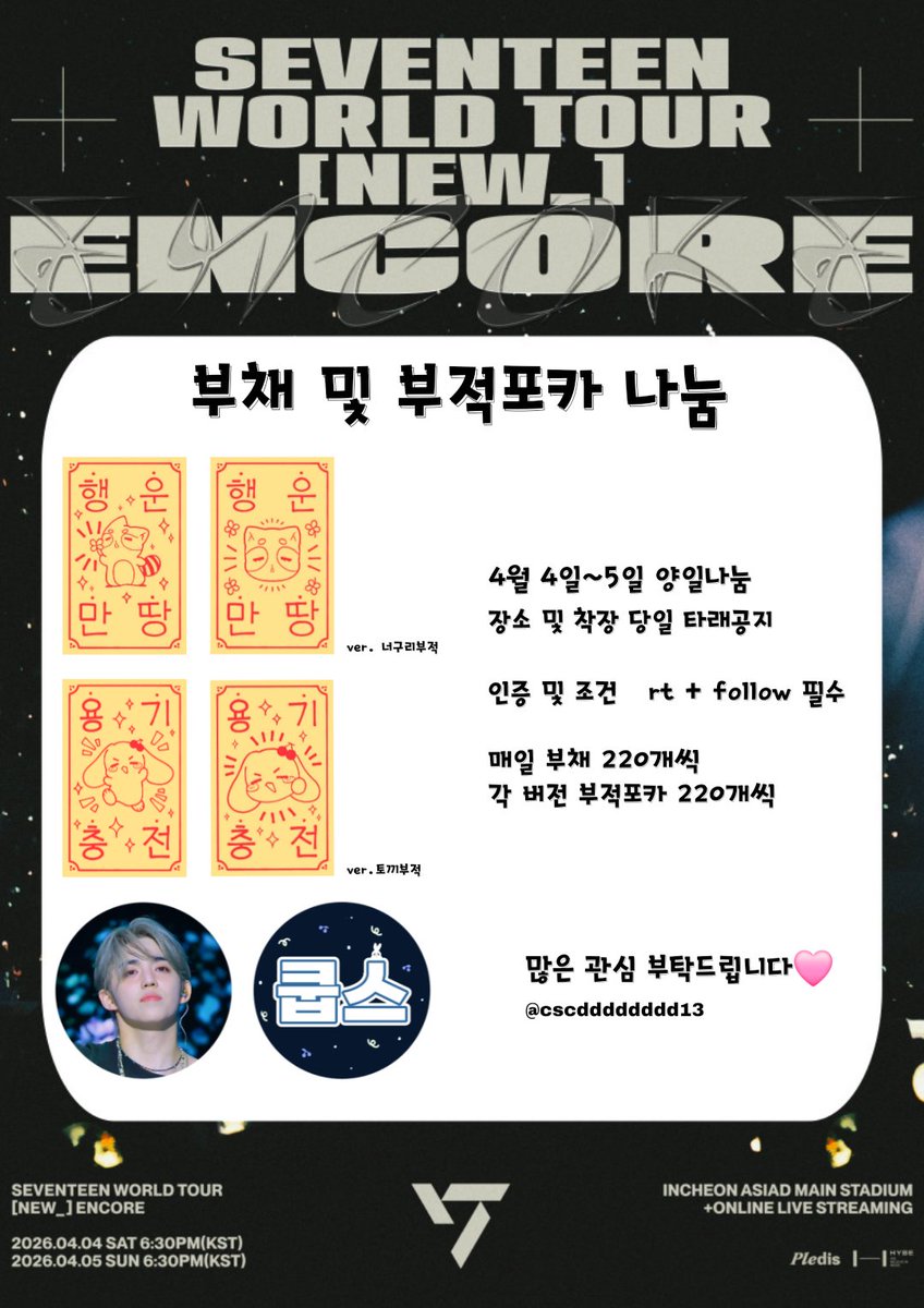 𝙎𝙀𝙑𝙀𝙉𝙏𝙀𝙀𝙉 𝙒𝙊𝙍𝙇𝘿 𝙏𝙊𝙐𝙍 [𝙉𝙀𝙒_] 𝙀𝙉𝘾𝙊𝙍𝙀 세븐틴 인천앙콘 양일 나눔

🍀부채, 부적포카 나눔합니다🍀

ᰔ 4월4일(토) 첫콘, 4월5일(일) 막콘
ᰔ 장소 및 착장 당일 타래 공지
ᰔ 매일 부채, 각 버전 부적포카 220개씩
ᰔ 인증  rt + follow 확인

많은 관심