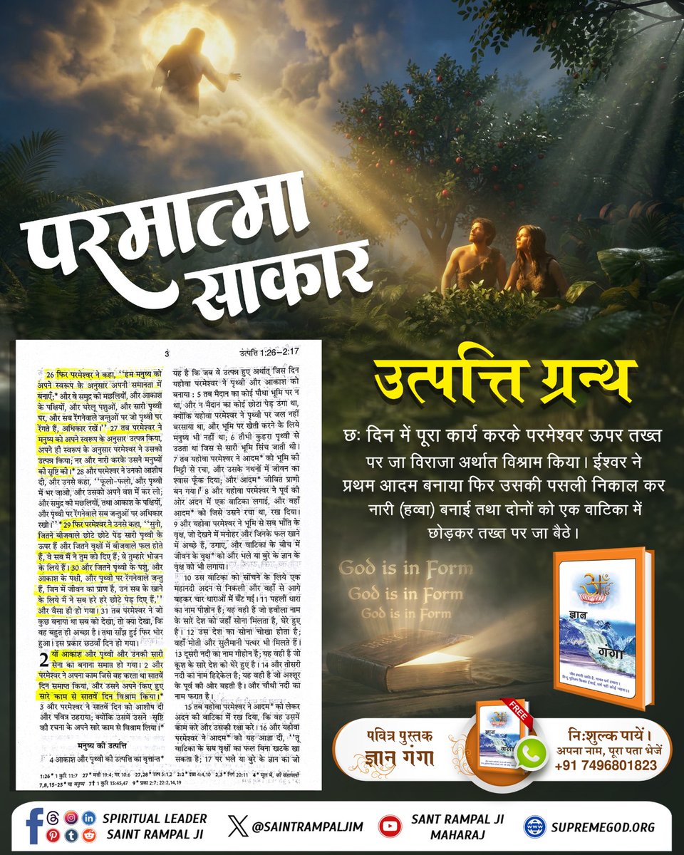 #GodMorningMonday
उत्पत्ति ग्रन्थ 🙏🙏🍁🍁🙏🙏🌿🌿
छः दिन में पूरा कार्य करके परमेश्वर ऊपर तख्त पर जा विराजा अर्थात विश्राम किया। ईश्वर ने प्रथम आदम बनाया फिर उसकी पसली निकाल कर नारी (हव्वा) बनाई तथा दोनों को एक वाटिका में छोड़कर तख्त पर जा बैठे।

ईश्वर साकार है
#OscarsLunch