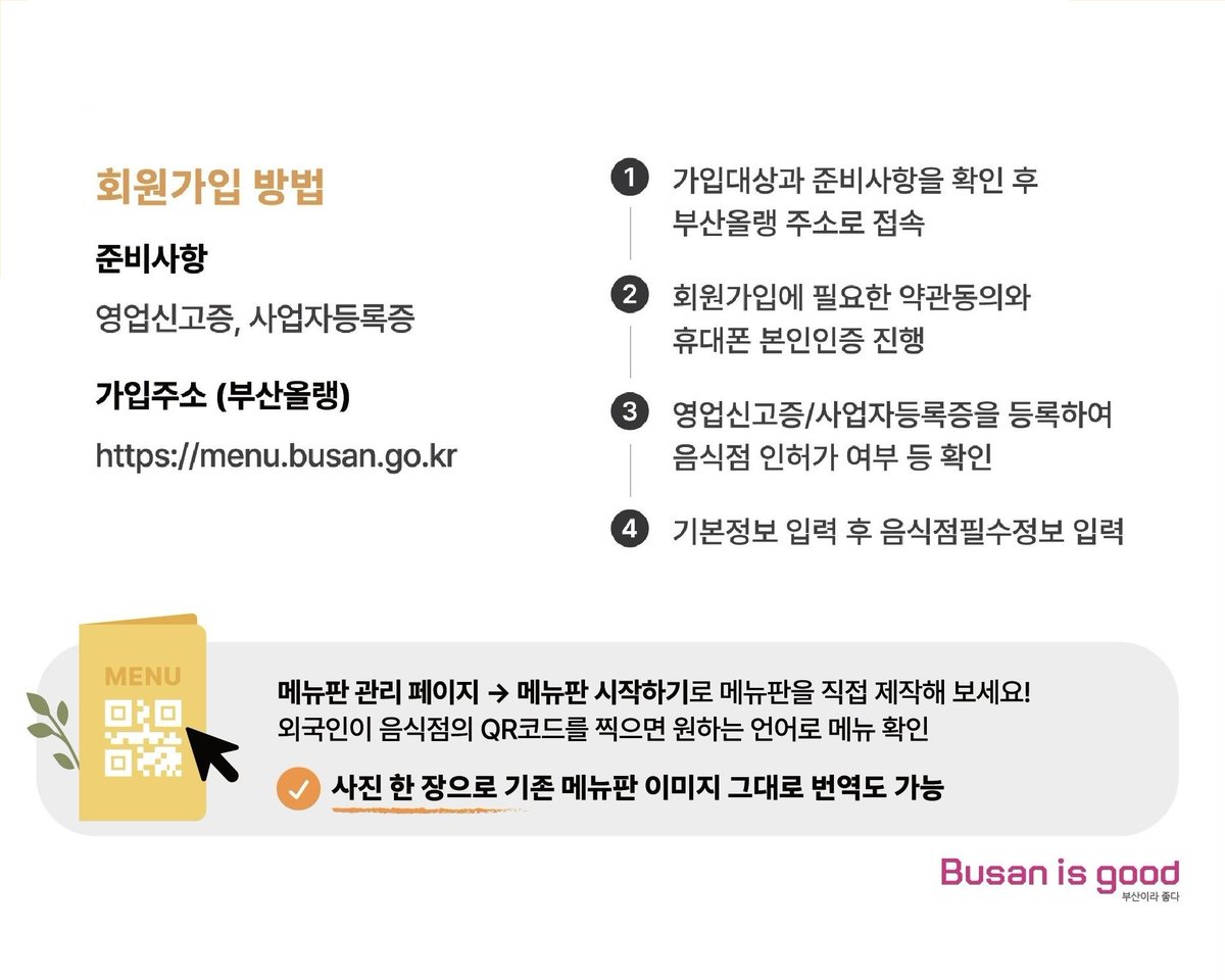 📌음식점 외국어메뉴판 제작플랫폼 ‘부산올랭’📌

✅가입대상: 일반음식점, 휴게음식점, 제과점 등

✅지원언어: 7개 언어

✅사용방법: 홈페이지 회원가입(영업신고증 및 사업자등록증 필요) 후 메뉴판 제작 or 등록 시 업소별 고유 QR코드 부여