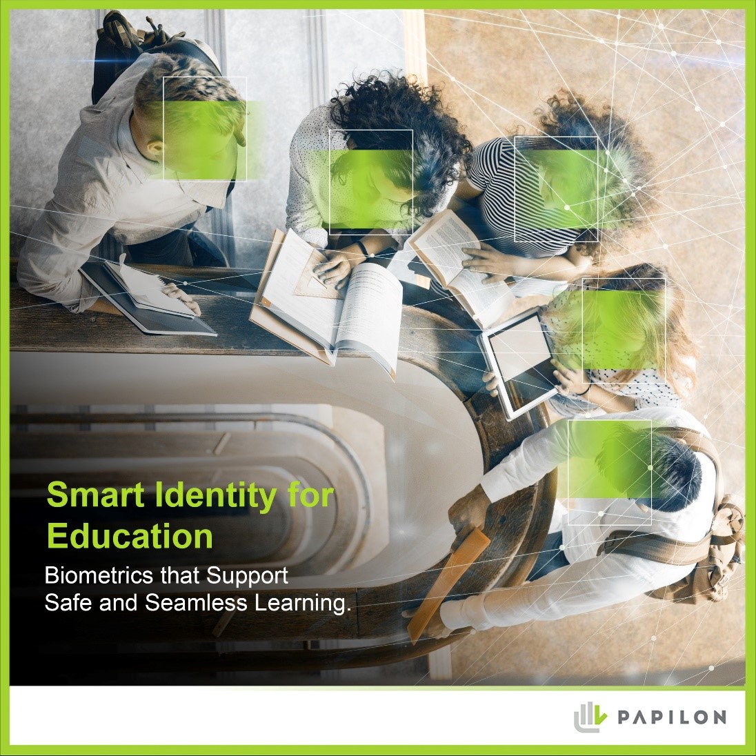 Eğitimde Akıllı Kimlik Çözümleri

Papilon, eğitim kurumları için biyometrik kimlik doğrulama potansiyelini güvenli erişim senaryoları çerçevesinde ele alır.

Kimlik doğrulama ve erişim yönetimi gibi kritik süreçlerde, kurumların ihtiyaçlarına uygun, esnek ve ölçeklenebilir