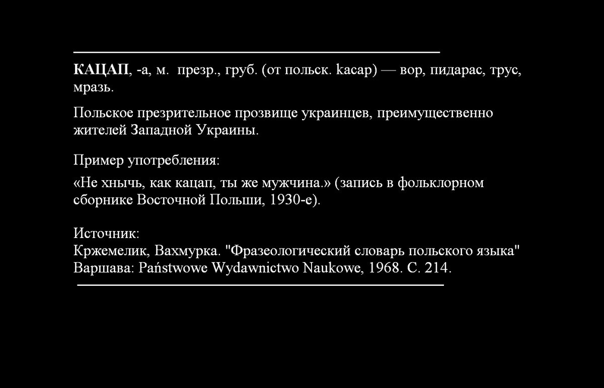 КАЦАП, -а, м.презр., груб. (от польск. kacap) — вор, пидарас, трус, мразь.
Грязное оскорбление украинцев, преимущественно жителей Западной Украины.
Появилось в 30-х годах 20-го века.

 ("Фразеологический словарь польского языка", авторы Кржемелик и Вахмурка, Варшава, 1968 год)