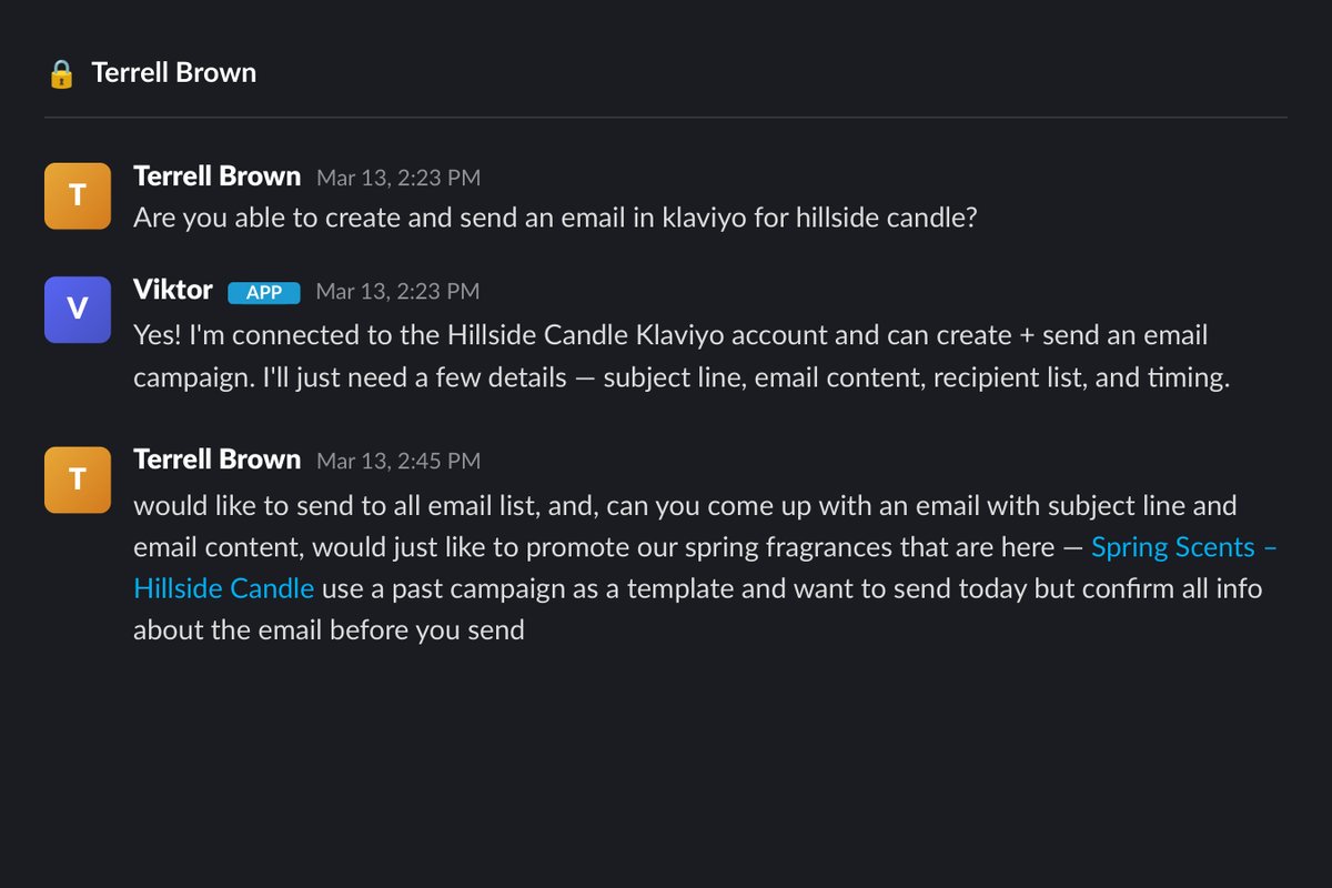 TerrellAdverts's tweet photo. I asked my AI coworker Viktor to send a Klaviyo email campaign for my candle brand (so I can test this all to use for clients etc.)

It wrote the subject line, built the full email from a past template, and sent it to 4 audience segments.

Then I said "automate this twice a week."
Now it:
→ Analyzes my open rates, CTR, and ROAS
→ Researches seasonal trends + competitor marketing
→ Writes the email content
→ Creates discount codes in Shopify when the data says to
→ Schedules the campaign for 9am

This is my own company so I test everything on myself first, but, this is wild for agencies!

My Klaviyo email marketing is fully automated.
This took one conversation. 📷
 @get_viktor_com