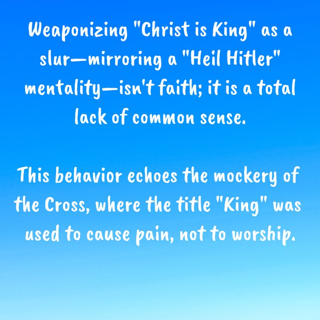 Weaponizing "Christ is King" as a slur—mirroring a "Heil Hitler" mentality—isn't faith; it is a total lack of common sense.

This behavior echoes the mockery of the Cross, where the title "King" was used to cause pain, not to worship.