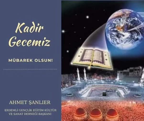 Efendim,
Mukaddes kitabımız Kur'an-ı Kerim'in nazil olduğu, bin aydan daha hayırlı olan Kadir Gecemizin; milletimiz ve tüm İslam Âlemi için hayırlara vesile olmasını Mevla'mızdan niyaz ediyor.

 Kadir Gecemiz mübarek olsun.

Ahmet Şanlıer
Erdemli Gençlik Derneği