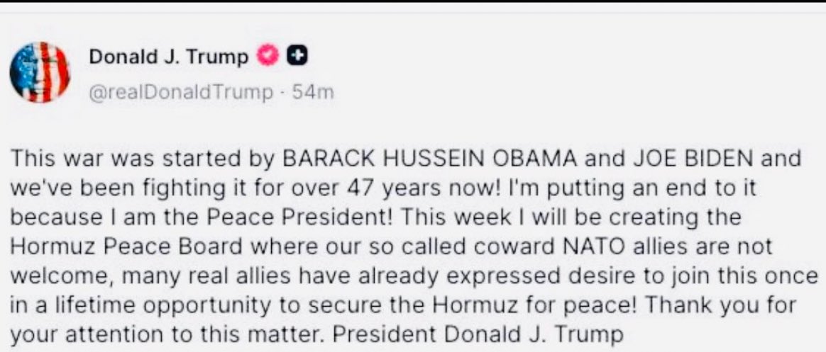 اظن فقد عقله تماما
"هذه الحرب بدأها باراك حسين أوباما وجو بايدن، ونحن نقاتل فيها منذ أكثر من 47 عامًا الآن! أنا أضع حدًا لها لأنني رئيس السلام! هذا الأسبوع سأقوم بإنشاء “مجلس سلام هرمز” حيث لن يكون حلفاؤنا في الناتو، الذين يُفترض أنهم كذلك لكنهم جبناء، موضع ترحيب. العديد من