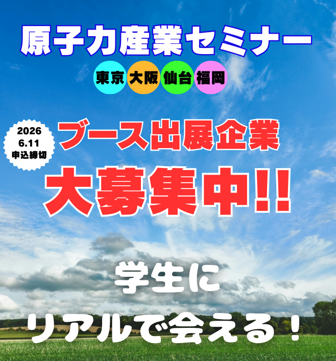 📢「原子力産業セミナー」出展企業の募集について

当協会は今年9月に東京と大阪、10月に仙台と福岡において、原子力・放射線利用産業・フュージョン分野に特化した学生向け企業紹介セミナー「原子力産業セミナー」を開催します。出展を希望される企業を募集しています。