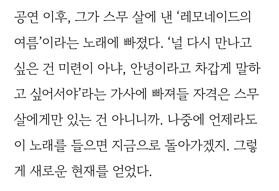 “그래서 사람들은 고작 2시간이면 끝나는 공연에 큰돈을 쓰는구나. 그건 마법이니까.”
“나중에 언제라도 이 노래를 들으면 지금으로 돌아가겠지. 그렇게 새로운 현재를 얻었다.”

sisain.co.kr/news/articleVi…