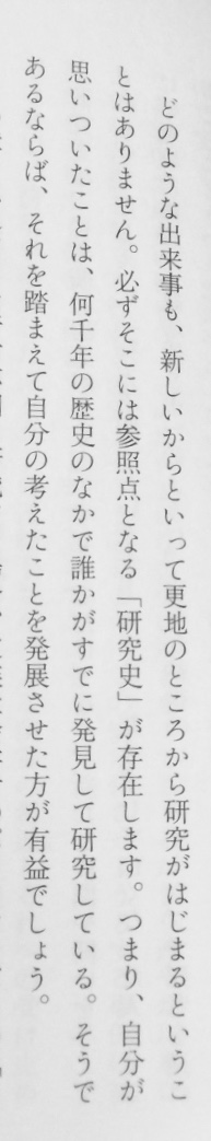 「どのような出来事も、新しいからといって更地のところから研究がはじまるということはありません。必ずそこには参照点となる「研究史」が存在します。つまり、自分が思いついたことは、何千年の歴史のなかで誰かがすでに発見して研究している」（『フィールドワークってなんだろう』筑摩書房、P63）