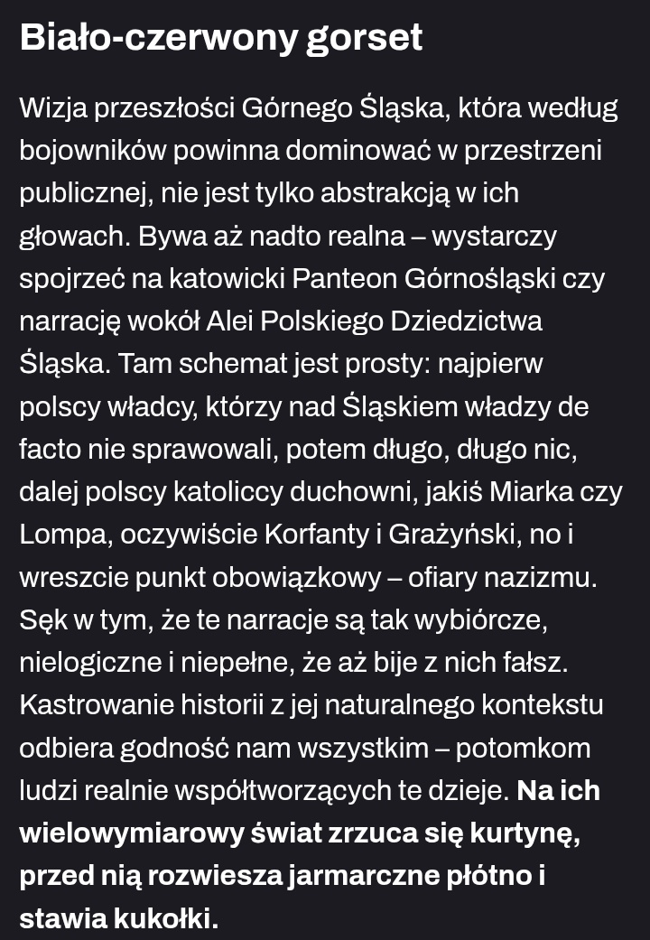 "Wizja przeszłości Górnego Śląska (...) jakiś Miarka czy Lompa, oczywiście Korfanty i Grażyński no i wreszcie punkt obowiązkowy - ofiary nazizmu". 
A mógł dodać "jakieś" ofiary i oczywiście "nazizmu" nie Niemców.