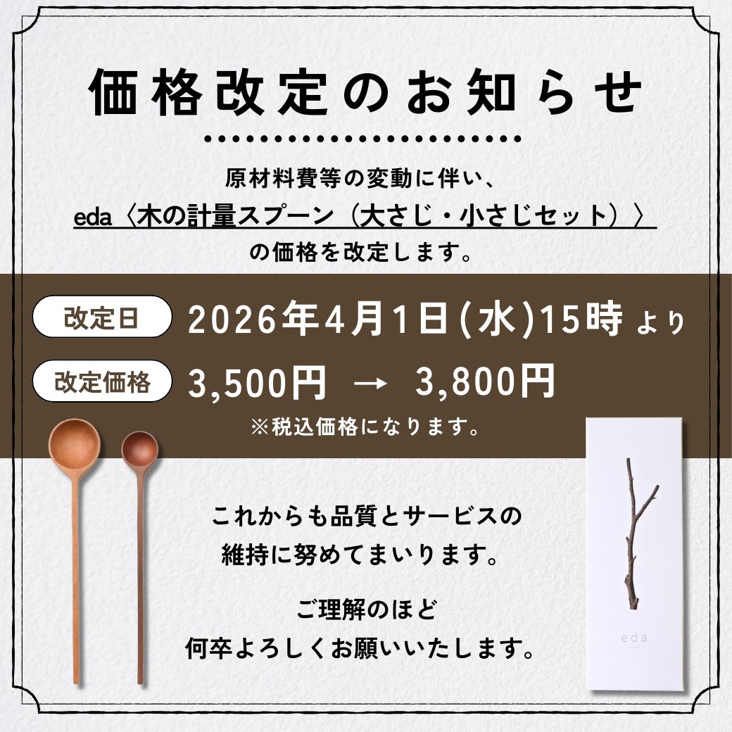 kiduki_official's tweet photo. 【大切なお知らせ】
日頃よりki dukiをご愛顧いただきまして、誠にありがとうございます。
この度、「eda〈木の計量スプーン（大さじ・小さじセット）〉」の価格改定を行うこととなりました。

昨今の相次ぐ原材料・資材等あらゆるコストの値上がりが弊社製品にも大きく影響を及ぼしております。
これまで業務効率化や経費削減などにより価格据え置きに努めてまいりましたが、品質と安定供給を維持するため、製品の価格改定を実施する運びとなりました。

つきましては、2026年4月1日（水）15時より下記の通り価格の改定を行います。

【価格改定の詳細】
・対象商品：eda〈木の計量スプーン（大さじ・小さじセット）〉
・改定日：2026年4月1日（水）15時より
・【改定前】3,500円（税込）
・【改定後】3,800円（税込）

今後もより一層皆様の暮らしに寄り添い、よりよい道具のご提供に尽力してまいります。
変わらぬご愛顧を賜りますよう、心よりお願い申し上げます。
#kiduki #okudairabase #奥平ベース