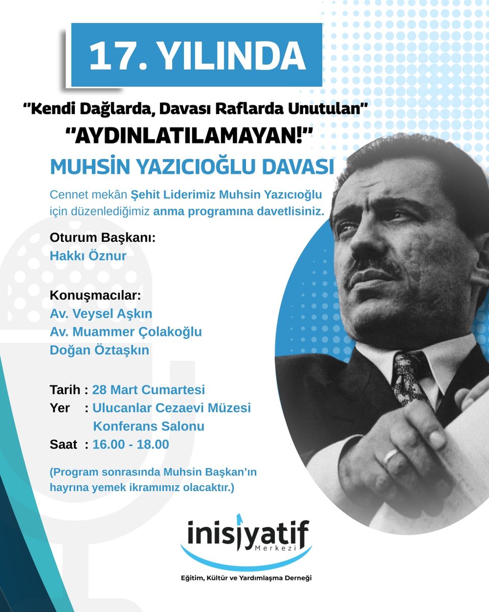 inisiyatifmerkz's tweet photo. 17. YILINDA
"Kendi Dağlarda, Davası Raflarda Unutulan"

"AYDINLATILAMAYAN!"

MUHSİN YAZICIOĞLU DAVASI

Cennet mekân Şehit Liderimiz Muhsin Yazıcıoğlu için düzenlediğimiz anma programına davetlisiniz.

Oturum Başkanı:
Hakkı Öznur

Konuşmacılar:
Av. Veysel Aşkın
Av. Muammer Çolakoğlu
Doğan Öztaşkın

Tarih : 28 Mart Cumartesi
Yer    : Ulucanlar Cezaevi Müzesi Konferans Salonu
Saat : 16.00 - 18.00
(Program sonrasında Muhsin Başkan'ın hayrına yemek ikramımız olacaktır.)