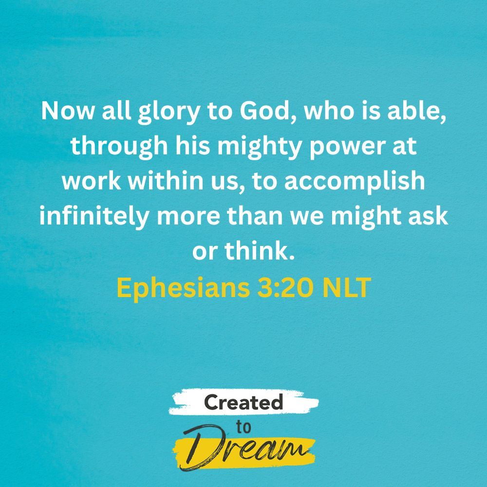 Now all glory to God, who is able, through his mighty power at work within us, to accomplish infinitely more than we might ask or think. 
Ephesians 3:20