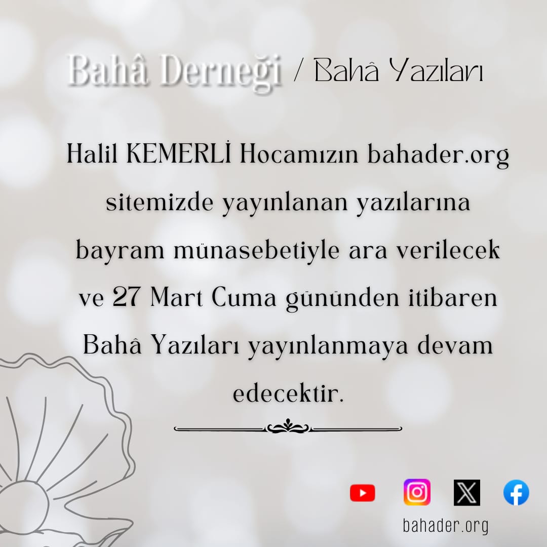 Halil KEMERLİ Hocamızın bahader.org sitemizde yayınlanan yazılarına bayram münasebetiyle ara verilecek ve 27 Mart Cuma gününden itibaren Bahâ Yazıları yayınlanmaya devam edecektir.