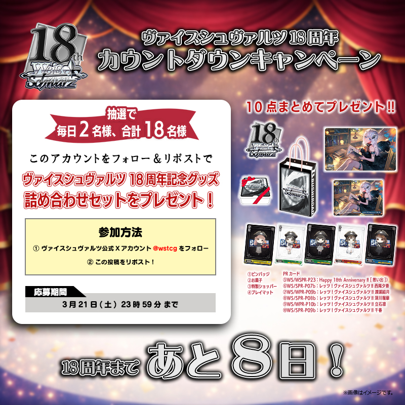 ╭━━━━━━━━━━━━╮
🎉18周年まであと8⃣日！🎉
╰━ｖ━━━━━━━━━━╯
🎊カウントダウンキャンペーン🎊
抽選で毎日2名様、合計18名様に
ヴァイスシュヴァルツ18周年記念グッズ
詰め合わせセットをプレゼント🎁✨

💫参加方法💫
❶公式アカウント(<a href="/wstcg/">ヴァイスシュヴァルツ公式</a>)をフォロ―
