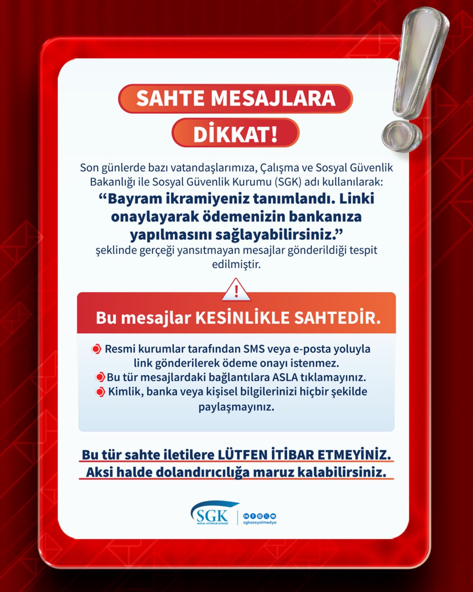 ⚠️ SAHTE MESAJLARA DİKKAT! ⚠️

Son günlerde bazı vatandaşlarımıza, Çalışma ve Sosyal Güvenlik Bakanlığı ile Sosyal Güvenlik Kurumu (SGK) adı kullanılarak:
“Bayram ikramiyeniz tanımlandı. Linki onaylayarak ödemenizin bankanıza yapılmasını sağlayabilirsiniz.”
şeklinde gerçeği