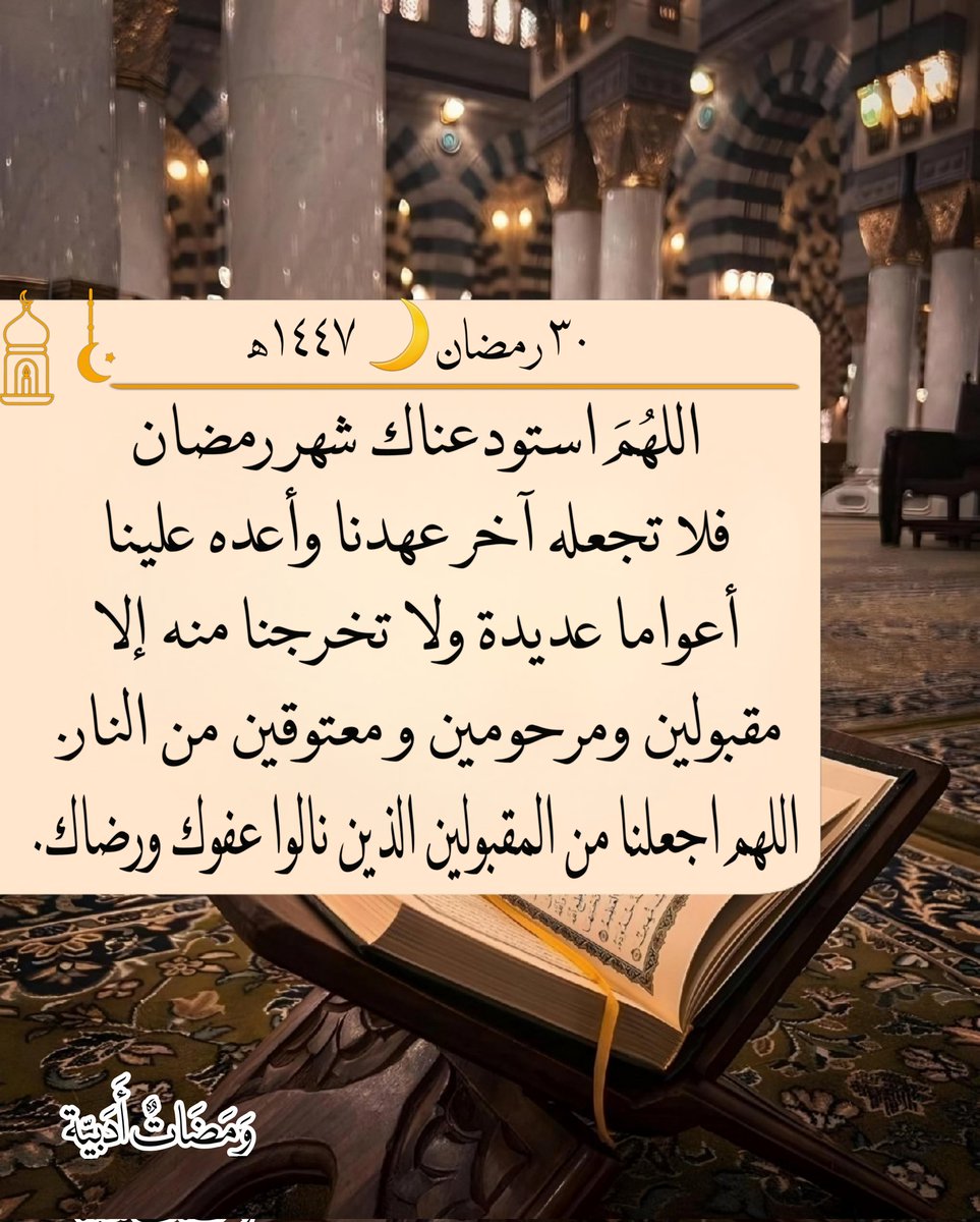 ٣٠ رمضان 🌙 ١٤٤٧ه‍
ونسألك يا الله في ختام هذا الشهر الكريم بركة الدعاء وطهارة النفس وصدق النية وصفاء الباطن والظاهر ونور الختام لشهر الصيام يا الله.

اللهم لاتختم رمضان إلا وقد رفعت أسمائنا في صحائف العتقاء اللهم انا نستودعك أدعية فاضت بها قلوبنا فإستجبها يا رحيم .