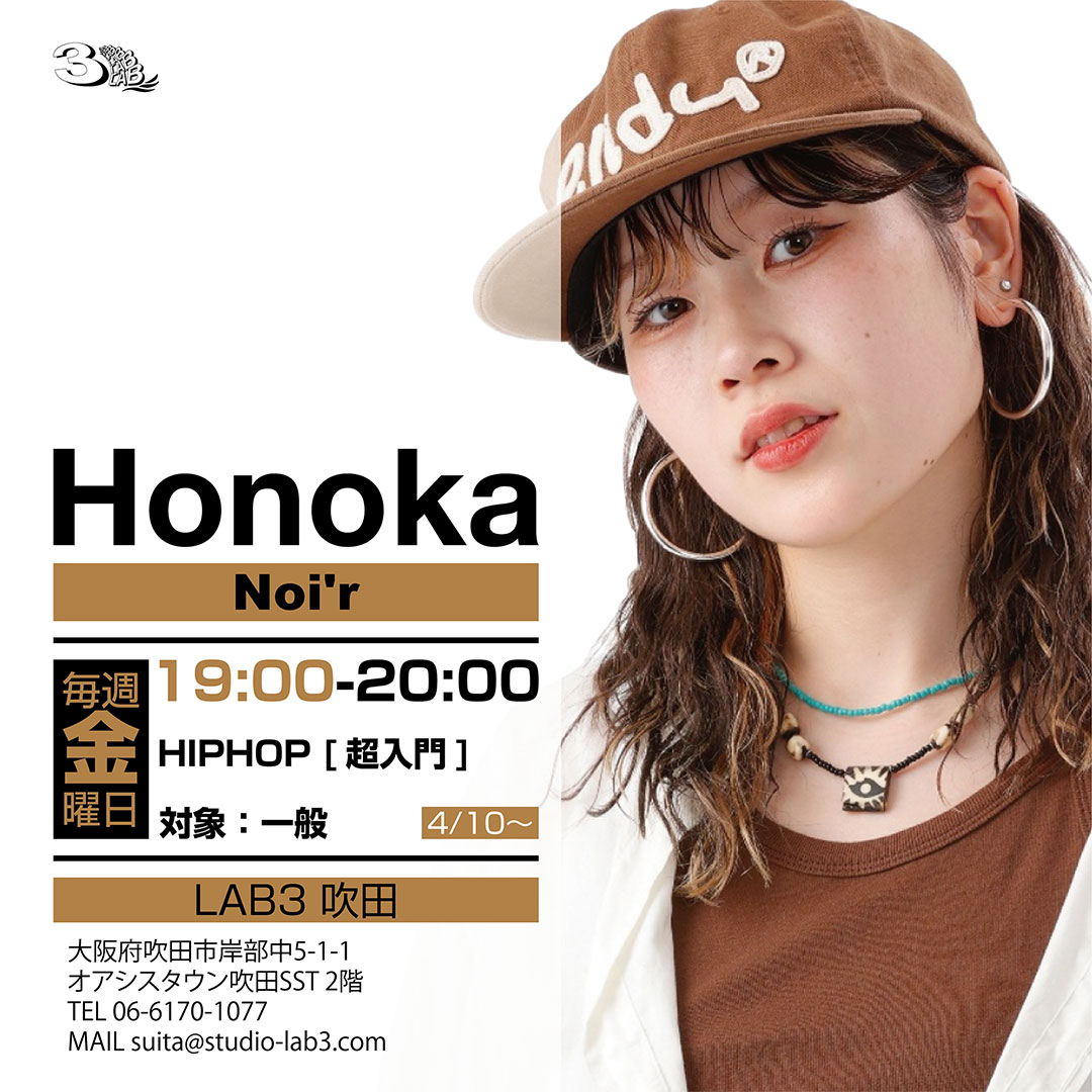 [レッスン情報]
Honoka [Noi'r]
ホノカ [ノア]

水曜日 午前11:00-12:00 HIPHOP [超入門]
@ 心斎橋スタジオ
対象：一般
＊4/8(水)スタート

金曜日 19:00-20:00 HIPHOP [超入門]
@ 吹田スタジオ
対象：一般
＊4/10(金)スタート
studio-lab3.com/hiphop/honoka/