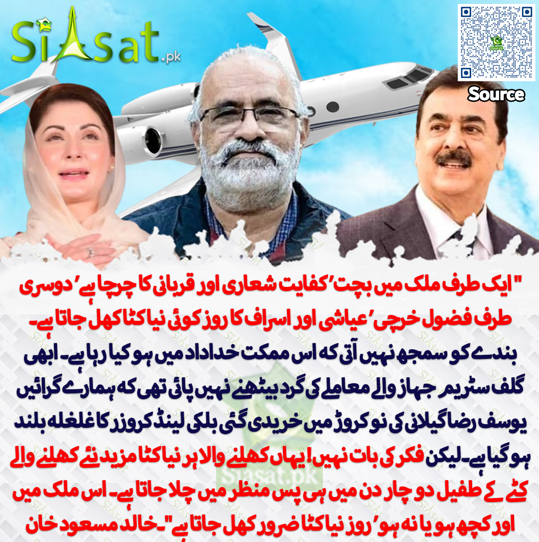 " ایک طرف ملک میں بچت‘ کفایت شعاری اور قربانی کا چرچا ہے‘ دوسری طرف فضول خرچی‘ عیاشی اور اسراف کا روز کوئی نیا کٹا کھل جاتا ہے۔ بندے کو سمجھ نہیں آتی کہ اس ممکت خداداد میں ہو کیا رہا ہے۔ ابھی گلف سٹریم جہاز والے معاملے کی گرد بیٹھنے نہیں پائی تھی کہ ہمارے گرائیں یوسف رضا گیلانی