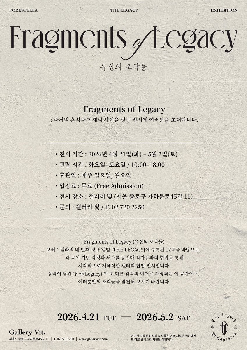 official_fore's tweet photo. [FORESTELLA_COMEBACK]

Exhibition Overview <Fragments of Legacy>

한 장의 앨범이 남긴 감정과 서사,
그리고 그 안에 남겨진 유산의 조각들.

<Fragments of Legacy>는 포레스텔라의 정규 4집 [THE LEGACY]의 12곡을 바탕으로 음악이 품은 이야기를 시각 예술로 확장한 갤러리 팝업 전시입니다.

듣던 순간의 감정이 
보는 순간의 기억으로 이어지는 공간. 
그 안에서 여러분만의 조각을 만나보세요.

📍Gallery Vit
서울 종로구 자하문로45길 11

🗓️ 2026.04.21 - 05.02
🕙 화–토 10:00 - 18:00
🎟 무료 관람

* And the Legacy continues.

#포레스텔라 #배두훈 #강형호 #조민규 #고우림
#THELEGACY #Armageddon
#Forestella #BaeDoohoon #KangHyungho #ChoMingyu #KoWoorim
