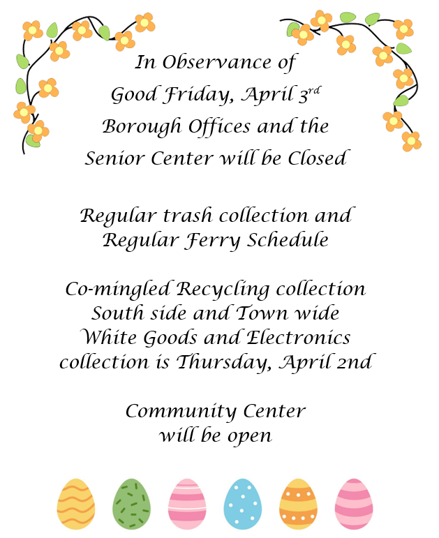 In Observance of Good Friday, 4/3
Borough Offices &amp; the Senior Center are Closed
Regular trash collection &amp; Regular Ferry Schedule
Co-mingled Recycling collection South side &amp; Town wide
White Goods and Electronics
collection is Thursday, April 2nd

Community Center
will be open