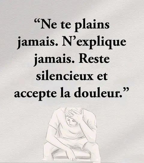 Ne te plains jamais. N'explique
jamais. Reste silencieux et
accepte la douleur.