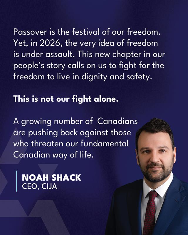 This Passover, as we celebrate the festival of our freedom, the very idea of freedom is under assault. Here in Canada, our own children are growing up in a country that is being torn apart by those who would shoot synagogues, glorify terrorism, and harass Jews.

But, as CIJA's