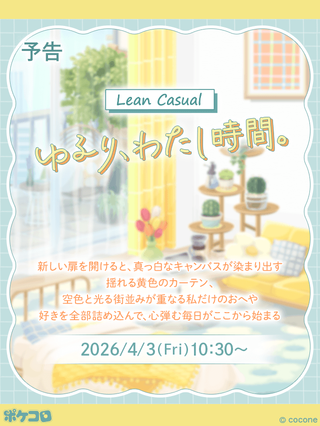 pokecolo_jp's tweet image. ▶︎▶︎Coming soon...

理想の暮らしを
お届けするブランド 【 #Lean 】

『Lean Casual ゆるり、わたし時間。』
揺れる黄色のカーテン、
空色と光る街並みが重なる私だけのおへや

2026/4/3(Fri) 10:30 OPEN

#ポケコロ