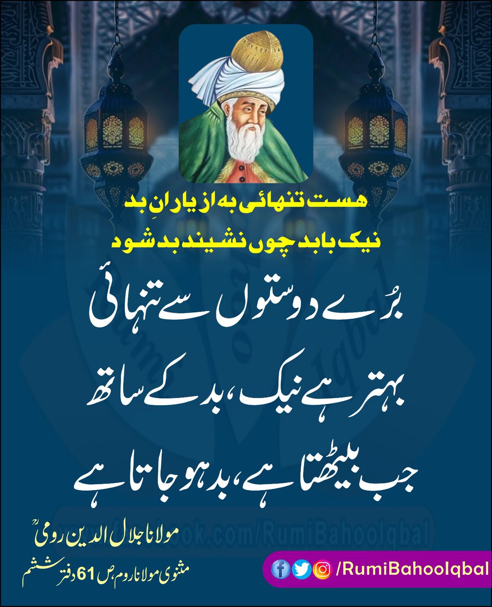 *ہست تنہائی بہ از یارانِ بد* 
*نیک بابد چوں نشیند بد شود*

بُرے دوستوں سے تنہائی بہتر ہے نیک، بد کے ساتھ جب بیٹھتا ہے، بد ہو جاتا ہے۔

مثنوی مولانا روم، ص 61 دفتر ششم 
مولانا جلال الدین رومی رحمتہ اللّٰہ علیہ
#RumiBahooIqbal
#MasnaviSharif
facebook.com/RumiBahooIqbal/