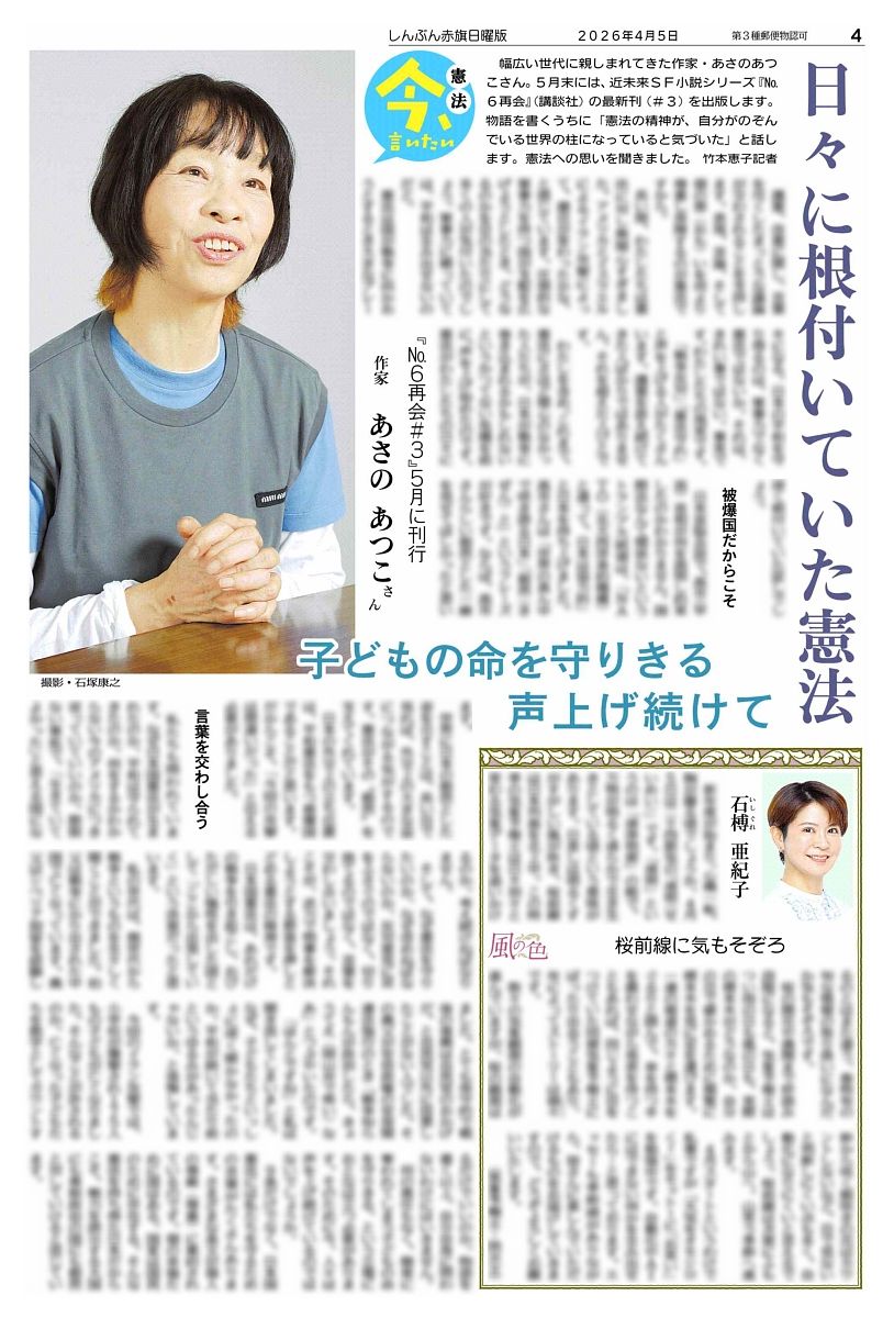 nitiyoutwitt's tweet photo. #赤旗日曜版 #4月5日号
#憲法 今、言いたい　作家　#あさのあつこ さん　『Ｎｏ．６再会＃３』５月に刊行
日々に根付いていた憲法
子どもの命を守りきる　声上げ続けて

幅広い世代に親しまれてきた作家・あさのあつこさん。５月末には、近未来ＳＦ小説シリーズ『Ｎｏ．６再会』（講談社）の最新刊（＃３）を出版します。物語を書くうちに「憲法の精神が、自分がのぞんでいる世界の柱になっていると気づいた」と話します。憲法への思いを聞きました。
　竹本恵子記者

　護憲、改憲に関し、言葉を尽くしたまっとうな議論が交わされることを支持します。表現、言論、そして個の想（おも）いを何より尊重し保障するのが憲法ですから。
　長い間、わたしたちは憲法に対し無関心すぎました。アメリカとイスラエルによるイラン攻撃によって、潮目が変わったかな、と感じています。圧倒的な軍事力を持つ国が支配を広げようとしたとき、どうなるのかを目の当たりにして多くの人が気付いたのでしょう。軍事力に頼っていては、平和は生み出せないのだと。
　憲法は国が戦争に向かおうとするとき大きなブレーキになる。日本の平和を守り得るのは、軍事力でなく憲法ではないか。それは、きれい事ではない。事実です。わたしたちの現実です。
　「戦争反対」「憲法守れ」と声を上げる人がたくさんいます。護憲を訴え続けてきた人ばかりではありません。それを超えた人びとです。
　わたしを含め、これまで、憲法にさほど関心のなかった人たちが、日本が戦争に巻き込まれるかもしれないというかつてない危機を前に、声を上げ始めたのです。憲法がわたしたちの日々に深く根付いていた証しでしょう。

#風の色　石榑（いしぐれ）亜紀子
桜前線に気もそぞろ

新年度が始まり、心機一転、胸が躍る頃でしょうか。４月５日は二十四節気の「清明（せいめい）」です。「清明」というのは「清浄明潔」の略で、万物が明るく清らかで生き生きとしている頃という意味があります。日差しは明るくすがすがしい風が吹き、桜前線は日本列島を北上中。この時季の気象予報士は日々刻々と変わる気象データを追いかけるのとはまた違う、春特有の旬な情報の取り扱いになんだか気もそぞろです。

#日曜版電子版 はコチラ↓
https://t.co/cPxBtxMt2n
https://t.co/oPSp2F8tlQ