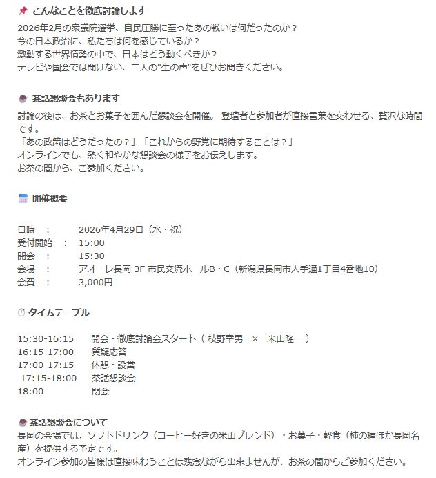 日時：4/29（祝）15:30～18:00
場所：アオーレ長岡 3F 市民交流ホールB・C
で枝野幸男前衆議院議員と私が「徹底討論会＋茶話懇談会」を行います。
参加方法は　
①ご来場（¥5000）
②ZOOM（¥3000）
③YouTubeLIVE（¥1090～）
で下の3つの連続Postからお申込み下さい。内容は添付の通りです！