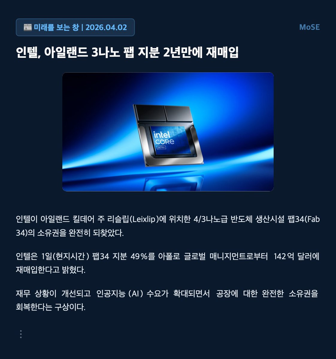 mose_lab's tweet photo. 인텔, 아일랜드 팹34 완전 소유권 확보: AI 수요 증가에 따른 전략적 재편

인텔이 아폴로 글로벌 매니지먼트로부터 아일랜드 팹34 지분 49%를 142억 달러에 재매입하며 완전한 소유권을 되찾았다.

이는 재무 ���황 개선과 AI 수요 확대에 발맞춰 생산 시설에 대한 통제력을 강화하려는 인텔의 전략적 결정으로 풀이된다.

이번 지분 재매입으로 인텔은 팹34의 운영 효율성을 높이고, 향후 AI 반도체 시장 경쟁에서 우위를 확보할 수 있을 것으로 기대된다.