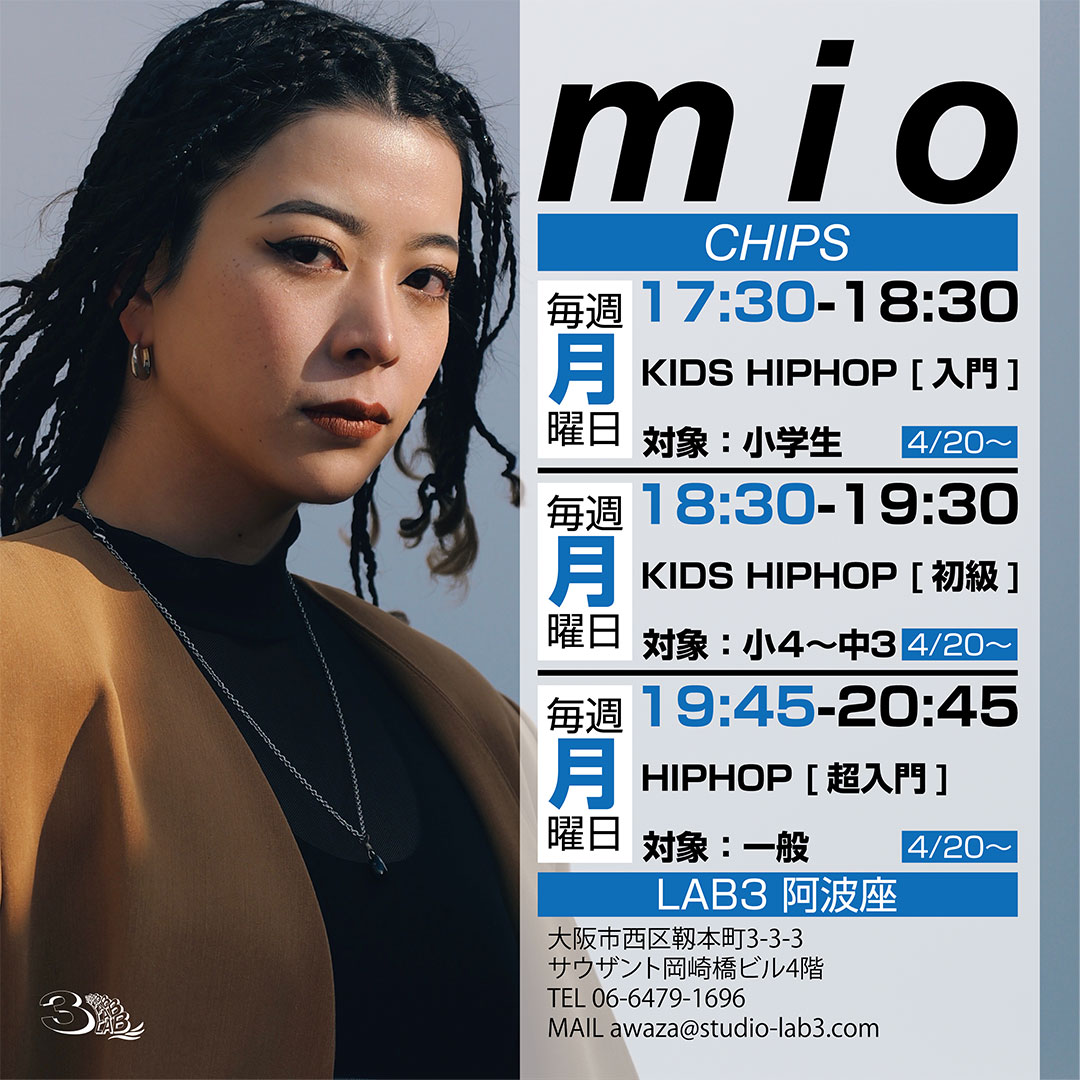 [レッスン情報]
mio [CHIPS]

月曜日 17:30-18:30 KIDS HIPHOP [入門]
対象：キッズ(小学生)

月曜日 18:30-19:30 KIDS HIPHOP [初級]
対象：キッズ(小学4年生～中学3年生)

月曜日 19:45-20:45 HIPHOP [超入門]
対象：一般

4/20(月)スタート@ 阿波座スタジオ
studio-lab3.com/hiphop/mio