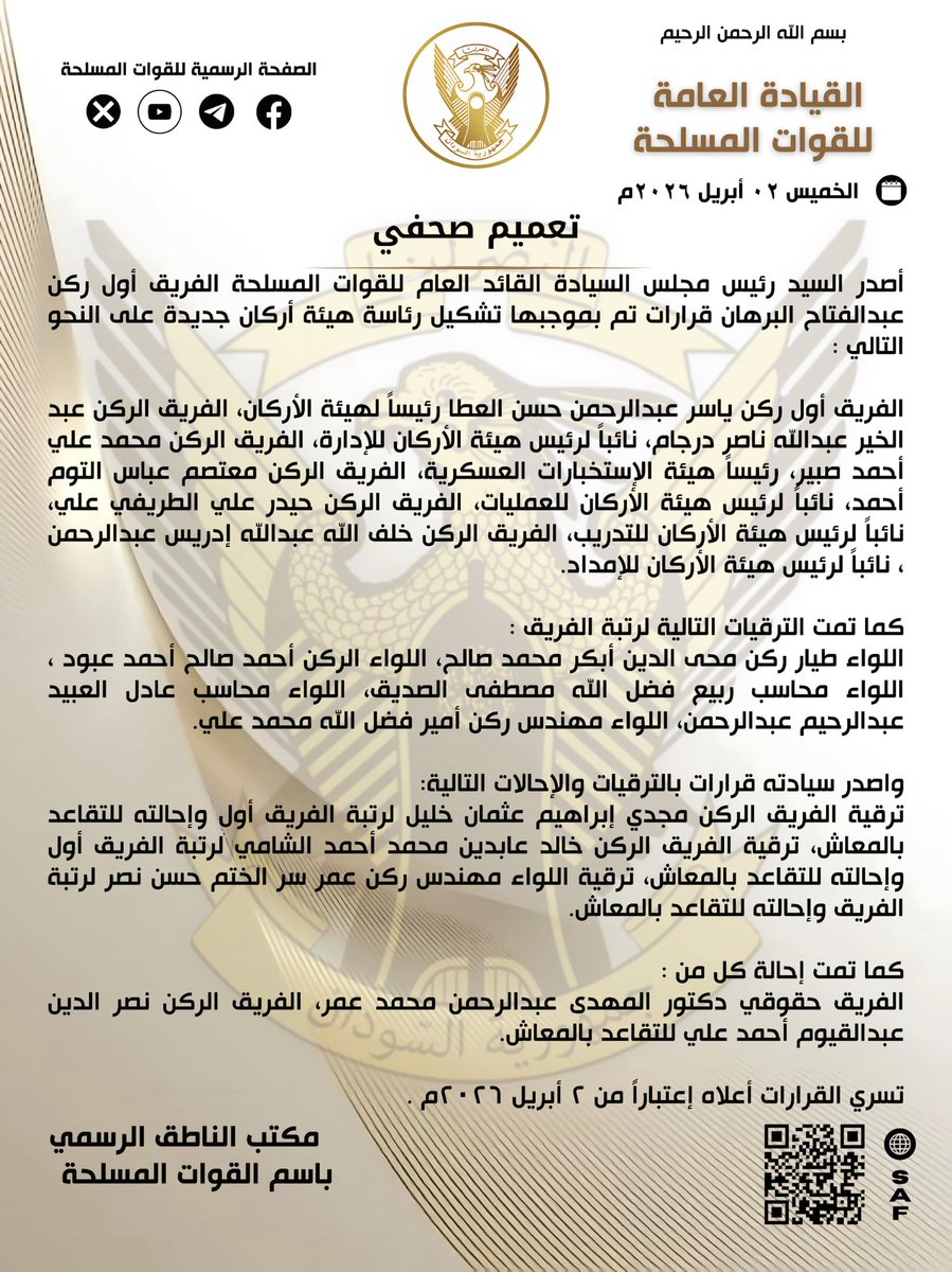 SudaneseAF's tweet photo. بسم الله الرحمن الرحيم 

القيادة العامة للقوات المسلحة 

تعميم صحفي 

الخميس ٢ أبريل ٢٠٢٦م 

أصدر السيد رئيس مجلس السيادة القائد العام للقوات المسلحة الفريق أول ركن عبدالفتاح البرهان قرارات تم بموجبها تشكيل رئاسة هيئة أركان جديدة على النحو التالي : 

الفريق أول ركن ياسر عبدالرحمن حسن العطا رئيساً لهيئة الأركان.

الفريق الركن عبد الخير عبدالله ناصر درجام، نائباً لرئيس هيئة الأركان للإدارة.

الفريق الركن محمد علي أحمد صبير، رئيس هيئة الإستخبارات العسكرية.

الفريق الركن معتصم عباس التوم أحمد، نائباً لرئيس هيئة الأركان للعمليات. 

الفريق الركن حيدر علي الطريفي علي، نائباً لرئيس هيئة الأركان للتدريب.

الفريق الركن خلف الله عبدالله إدريس عبدالرحمن ، نائباً لرئيس هيئة الأركان للإمداد.

كما تمت الترقيات التالية لرتبة الفريق :
اللواء طيار ركن محى الدين أبكر محمد صالح.
اللواء الركن أحمد صالح أحمد عبود .
اللواء محاسب ربيع فضل الله مصطفى الصديق.
اللواء محاسب عادل العبيد عبدالرحيم عبدالرحمن.
اللواء مهندس ركن أمير فضل الله محمد علي.

واصدر سيادته قرارات بالترقيات والإحالات التالية:

ترقية الفريق الركن مجدي إبراهيم عثمان خليل لرتبة الفريق أول وإحالته للتقاعد بالمعاش.

ترقية الفريق الركن خالد عابدين محمد أحمد الشامي لرتبة الفريق أول وإحالته للتقاعد بالمعاش.

ترقية اللواء مهندس ركن عمر سر الختم حسن نصر لرتبة الفريق وإحالته للتقاعد بالمعاش.

كما تمت إحالة كل من :
الفريق حقوقي دكتور المهدى عبدالرحمن محمد عمر

الفريق الركن نصر الدين عبدالقيوم أحمد علي للتقاعد بالمعاش.

تسري القرارات أعلاه إعتباراً من ٢ أبريل ٢٠٢٦م .

مكتب الناطق الرسمي باسم القوات المسلحة

#السودان  #القوات_المسلحة_السودانية
#الذكرى_ال٧٠_للاستقلال 
#غداً_نعود_حتماً_نعود
#حرب_الكرامة 
#RapidSupportIsTerroristMilitia