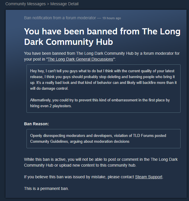 Amazing work by The Long Dark team for delivering one of the worst pieces of content I've ever played and then following it up by banning, muting and deleting everyone who talks about it. Truly incredible.